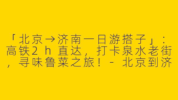 「北京→济南一日游搭子」：高铁2h直达，打卡泉水老街，寻味鲁菜之旅！-北京到济南一日游搭子