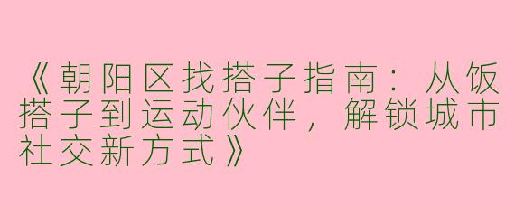 《朝阳区找搭子指南：从饭搭子到运动伙伴，解锁城市社交新方式》