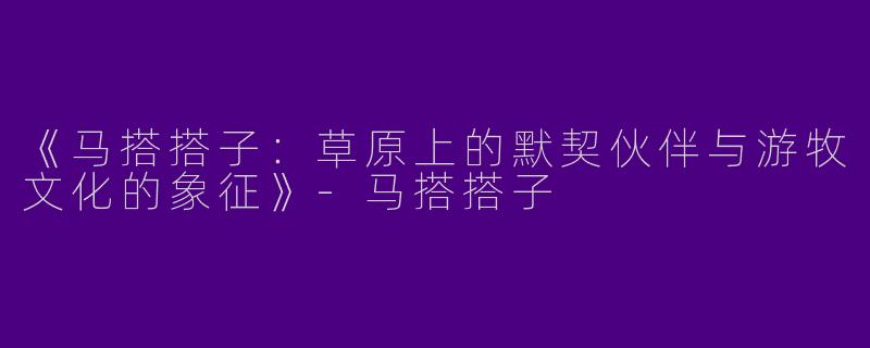 《马搭搭子：草原上的默契伙伴与游牧文化的象征》-马搭搭子