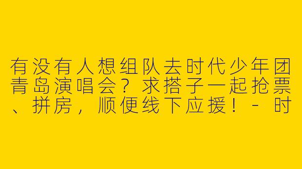 有没有人想组队去时代少年团青岛演唱会？求搭子一起抢票、拼房，顺便线下应援！