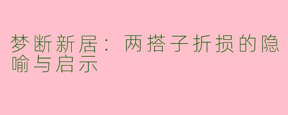 梦断新居：两搭子折损的隐喻与启示