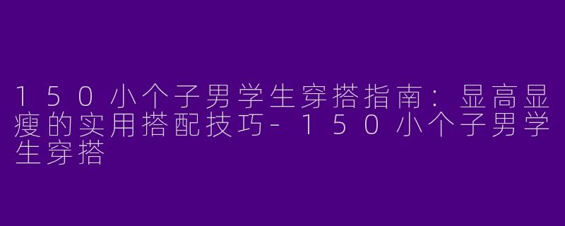 150小个子男学生穿搭指南：显高显瘦的实用搭配技巧-150小个子男学生穿搭