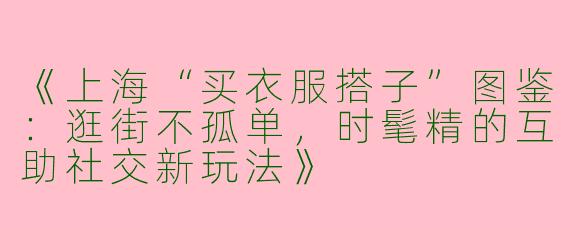 《上海“买衣服搭子”图鉴：逛街不孤单，时髦精的互助社交新玩法》