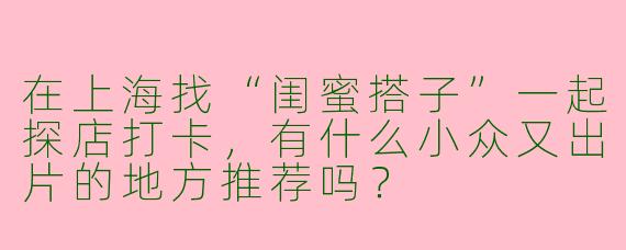 在上海找“闺蜜搭子”一起探店打卡，有什么小众又出片的地方推荐吗？