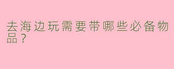 去海边玩需要带哪些必备物品？