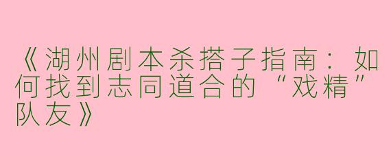《湖州剧本杀搭子指南：如何找到志同道合的“戏精”队友》