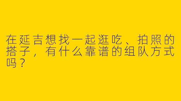 在延吉想找一起逛吃、拍照的搭子，有什么靠谱的组队方式吗？
