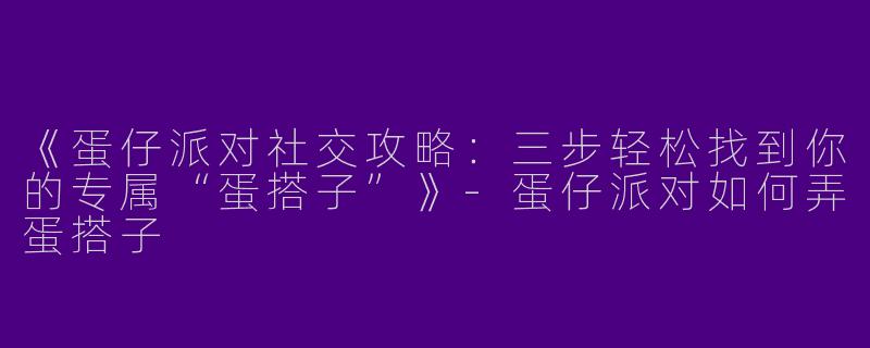 《蛋仔派对社交攻略：三步轻松找到你的专属“蛋搭子”》-蛋仔派对如何弄蛋搭子