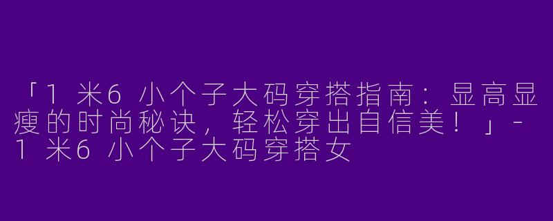 「1米6小个子大码穿搭指南：显高显瘦的时尚秘诀，轻松穿出自信美！」-1米6小个子大码穿搭女
