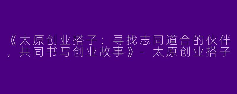 《太原创业搭子：寻找志同道合的伙伴，共同书写创业故事》-太原创业搭子