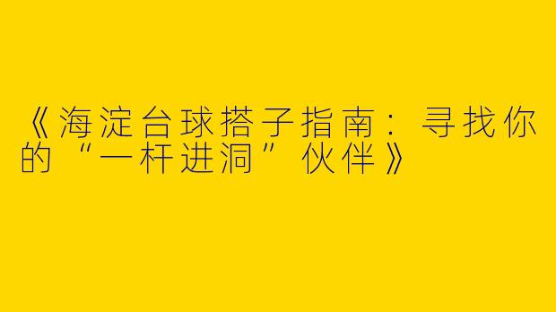 《海淀台球搭子指南：寻找你的“一杆进洞”伙伴》