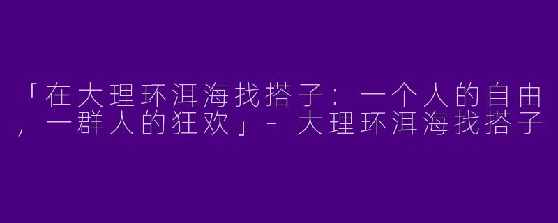 「在大理环洱海找搭子：一个人的自由，一群人的狂欢」-大理环洱海找搭子