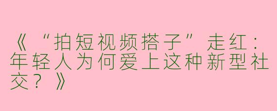 《“拍短视频搭子”走红：年轻人为何爱上这种新型社交？》