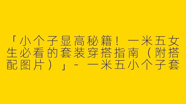 「小个子显高秘籍！一米五女生必看的套装穿搭指南（附搭配图片）」-一米五小个子套装穿搭图片