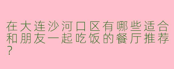 在大连沙河口区有哪些适合和朋友一起吃饭的餐厅推荐？