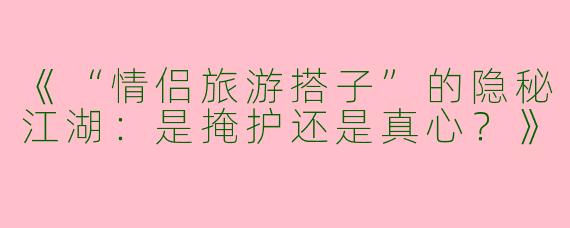 《“情侣旅游搭子”的隐秘江湖：是掩护还是真心？》