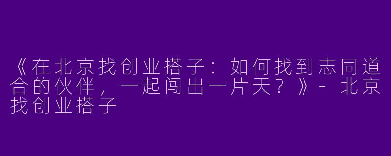 《在北京找创业搭子：如何找到志同道合的伙伴，一起闯出一片天？》-北京找创业搭子