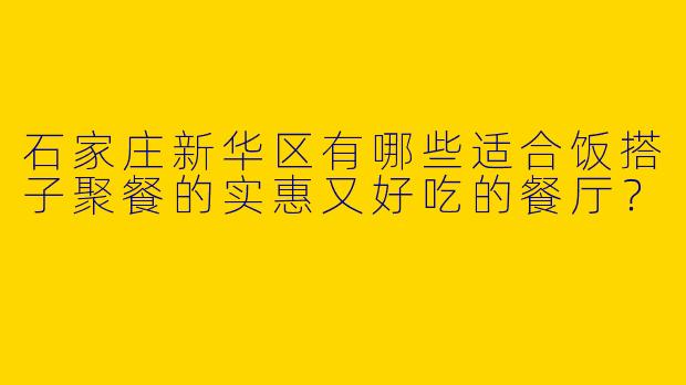 石家庄新华区有哪些适合饭搭子聚餐的实惠又好吃的餐厅？