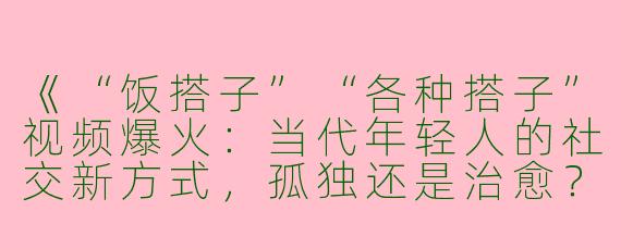 《“饭搭子”“各种搭子”视频爆火：当代年轻人的社交新方式，孤独还是治愈？》