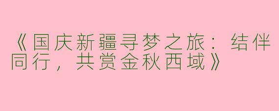《国庆新疆寻梦之旅：结伴同行，共赏金秋西域》