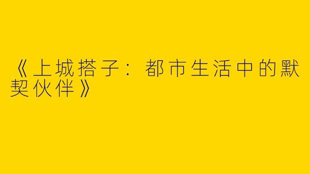 《上城搭子：都市生活中的默契伙伴》