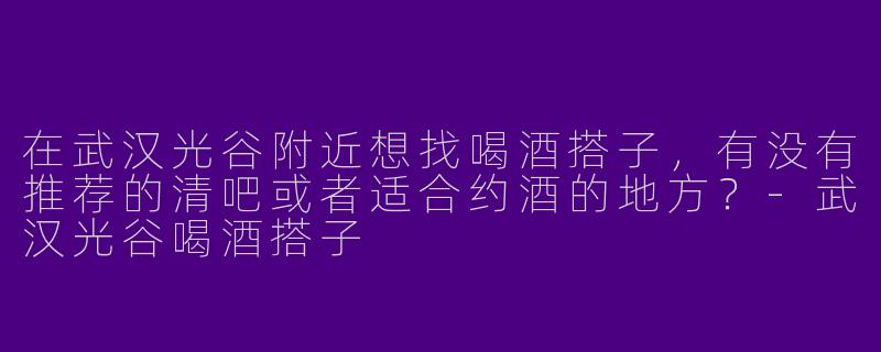 在武汉光谷附近想找喝酒搭子，有没有推荐的清吧或者适合约酒的地方？-武汉光谷喝酒搭子