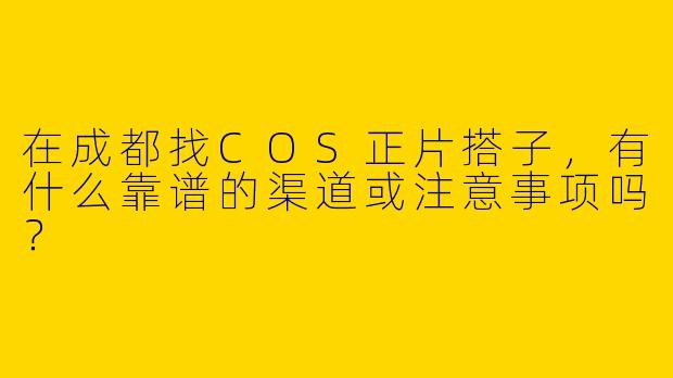 在成都找COS正片搭子，有什么靠谱的渠道或注意事项吗？