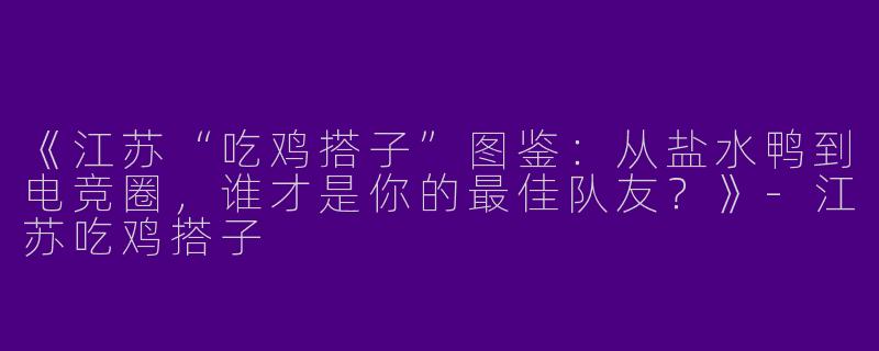 《江苏“吃鸡搭子”图鉴：从盐水鸭到电竞圈，谁才是你的最佳队友？》-江苏吃鸡搭子