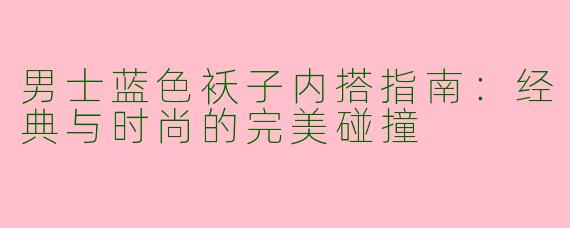 男士蓝色袄子内搭指南：经典与时尚的完美碰撞