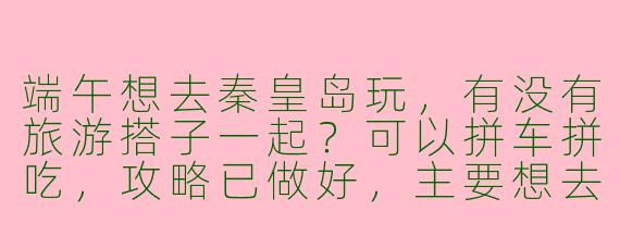 端午想去秦皇岛玩，有没有旅游搭子一起？可以拼车拼吃，攻略已做好，主要想去阿那亚、鸽子窝和山海关，3天2晚，时间合适的私聊~
