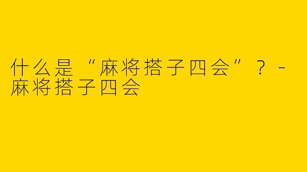 什么是“麻将搭子四会”？-麻将搭子四会