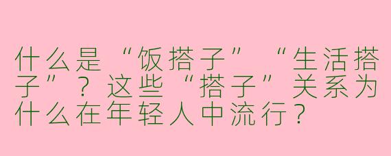 什么是“饭搭子”“生活搭子”？这些“搭子”关系为什么在年轻人中流行？