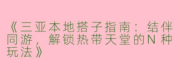 《三亚本地搭子指南：结伴同游，解锁热带天堂的N种玩法》