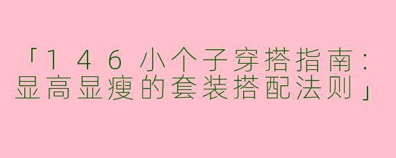 「146小个子穿搭指南：显高显瘦的套装搭配法则」