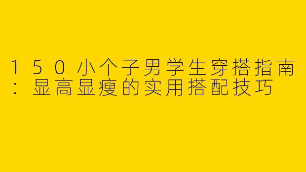 150小个子男学生穿搭指南：显高显瘦的实用搭配技巧