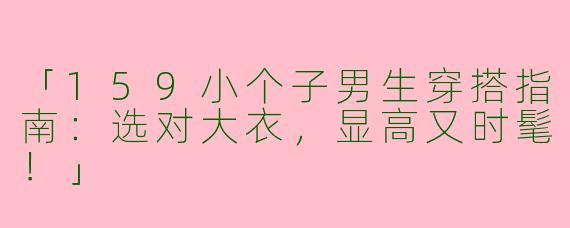 「159小个子男生穿搭指南：选对大衣，显高又时髦！」