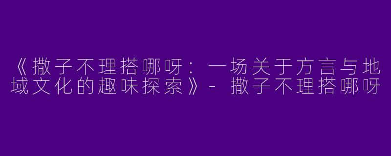 《撒子不理搭哪呀：一场关于方言与地域文化的趣味探索》-撒子不理搭哪呀