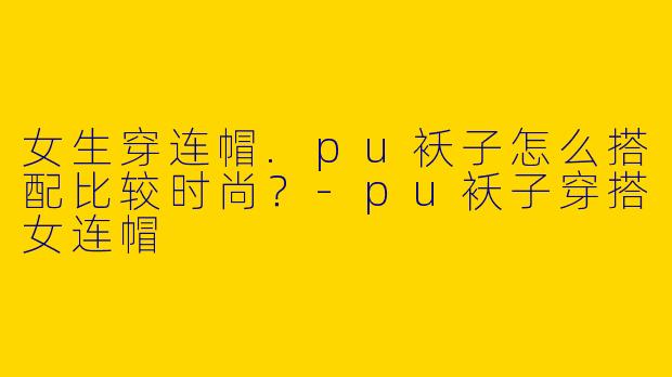 女生穿连帽.pu袄子怎么搭配比较时尚？-pu袄子穿搭女连帽