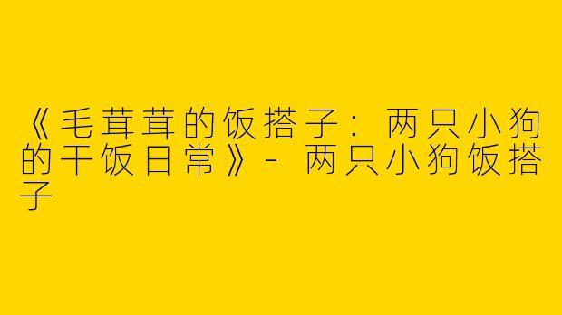 《毛茸茸的饭搭子：两只小狗的干饭日常》-两只小狗饭搭子