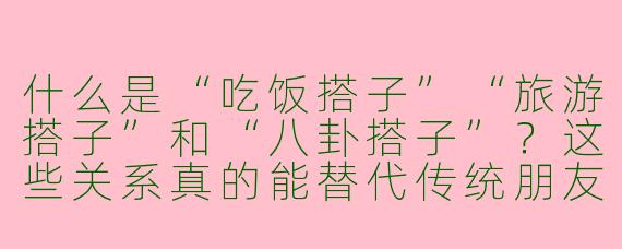 什么是“吃饭搭子”“旅游搭子”和“八卦搭子”？这些关系真的能替代传统朋友吗？