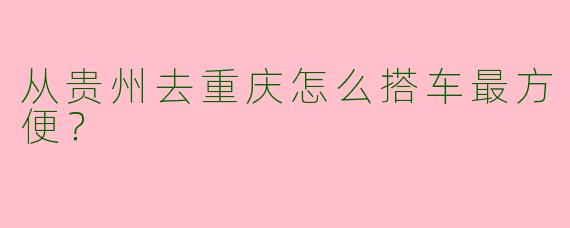 从贵州去重庆怎么搭车最方便？
