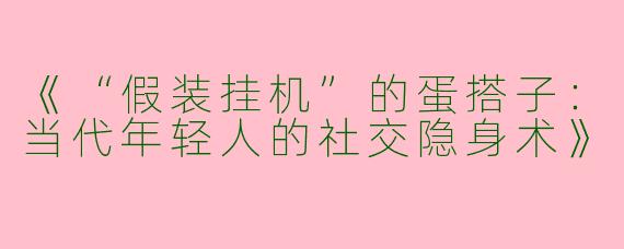 《“假装挂机”的蛋搭子：当代年轻人的社交隐身术》