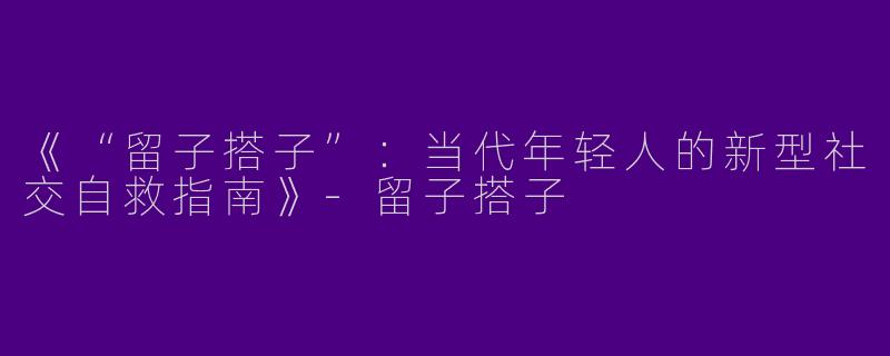 《“留子搭子”：当代年轻人的新型社交自救指南》-留子搭子