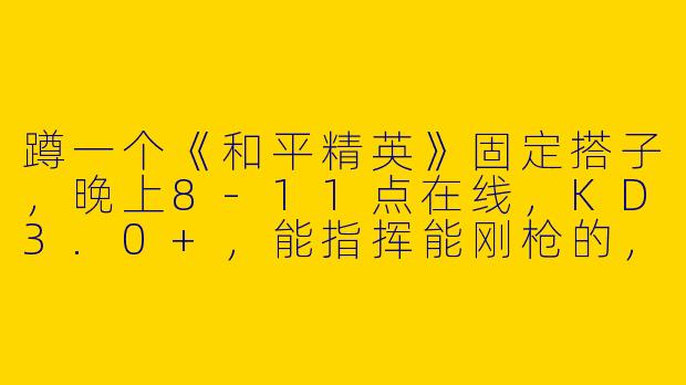 蹲一个《和平精英》固定搭子，晚上8-11点在线，KD3.0+，能指挥能刚枪的，娱乐上分都可，心态好不压力，有人来吗？-蹲和平精英搭子