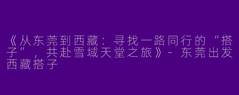 《从东莞到西藏：寻找一路同行的“搭子”，共赴雪域天堂之旅》-东莞出发西藏搭子