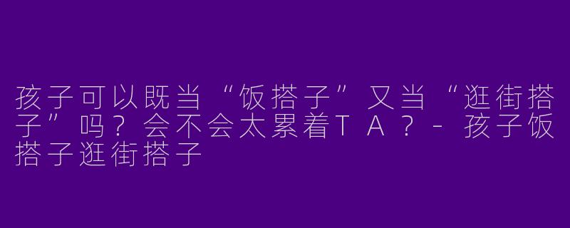孩子可以既当“饭搭子”又当“逛街搭子”吗？会不会太累着TA？-孩子饭搭子逛街搭子