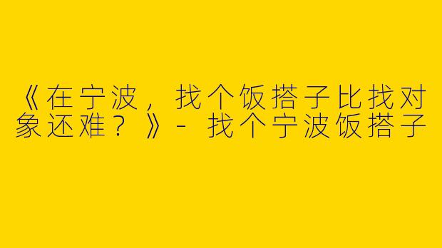 《在宁波，找个饭搭子比找对象还难？》-找个宁波饭搭子