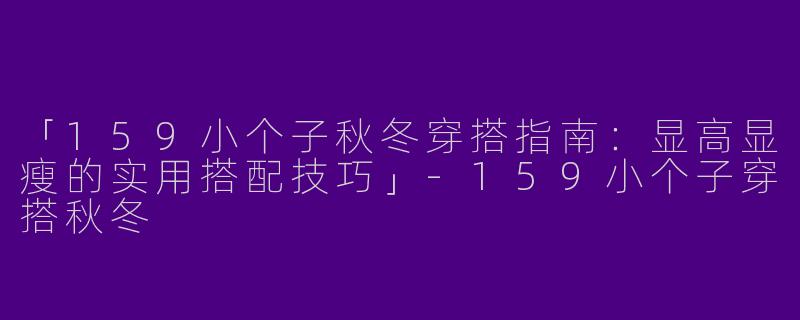 「159小个子秋冬穿搭指南：显高显瘦的实用搭配技巧」
