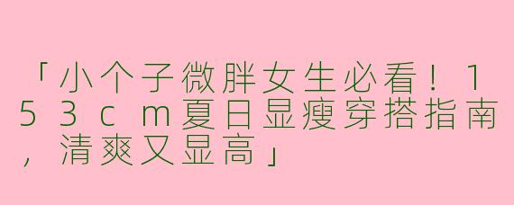 「小个子微胖女生必看！153cm夏日显瘦穿搭指南，清爽又显高」