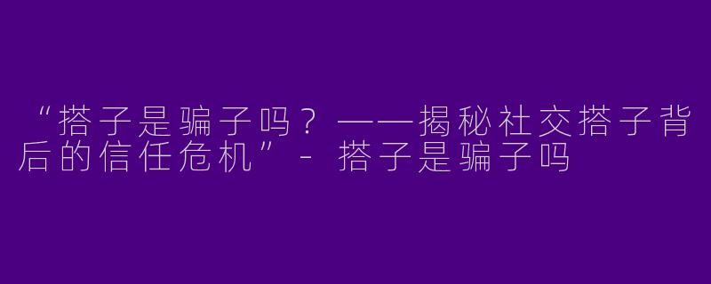 “搭子是骗子吗？——揭秘社交搭子背后的信任危机”-搭子是骗子吗